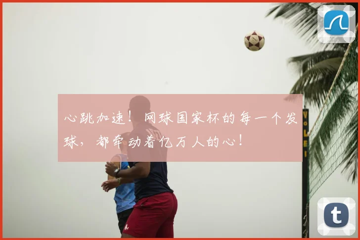 心跳加速！网球国家杯的每一个发球，都牵动着亿万人的心！