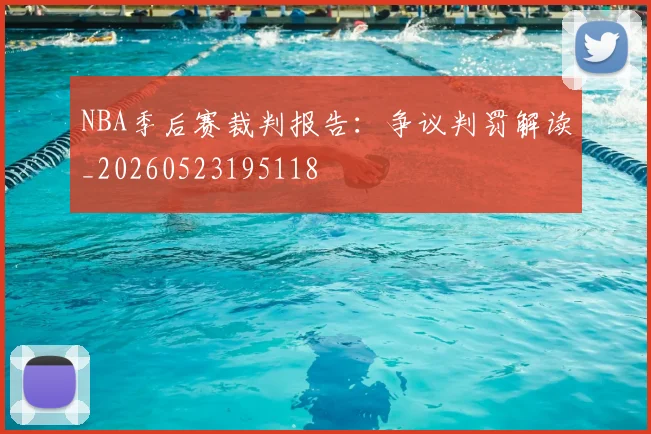 NBA季后赛裁判报告：争议判罚解读_20260523195118