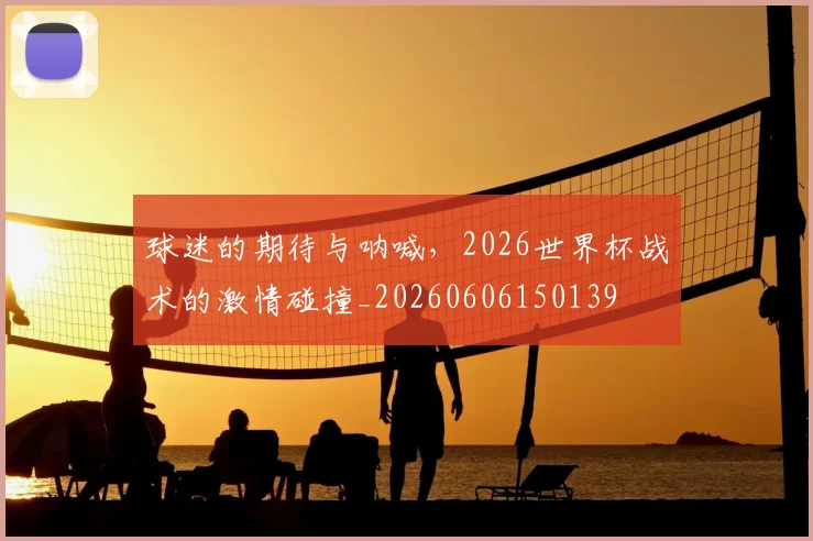 球迷的期待与呐喊，2026世界杯战术的激情碰撞_20260606150139