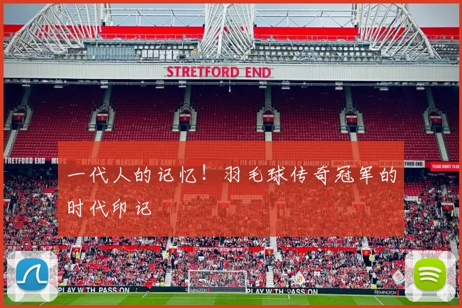 一代人的记忆！羽毛球传奇冠军的时代印记