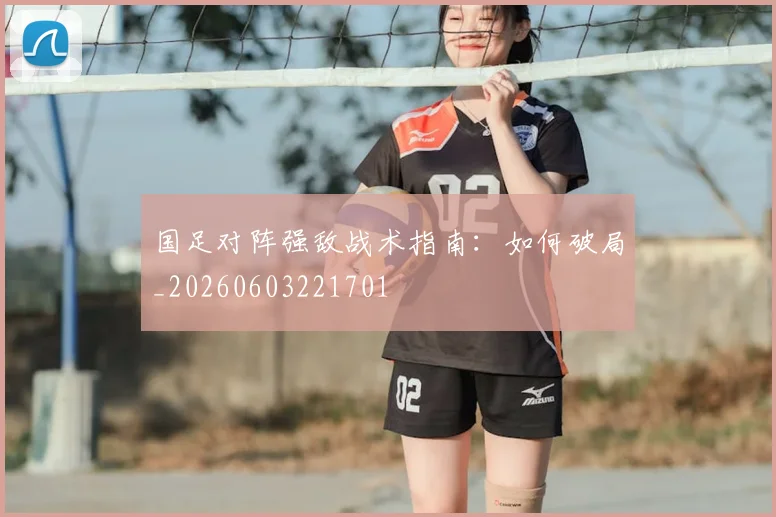 国足对阵强敌战术指南：如何破局_20260603221701