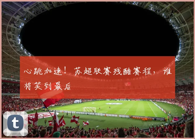 心跳加速！苏超联赛残酷赛程，谁将笑到最后