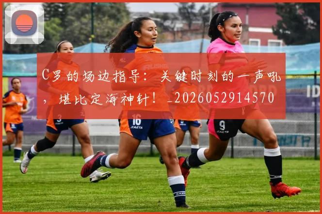 C罗的场边指导：关键时刻的一声吼，堪比定海神针！_20260529145708_20260702042154