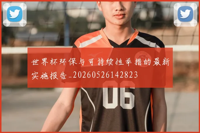 世界杯环保与可持续性举措的最新实施报告_20260526142823