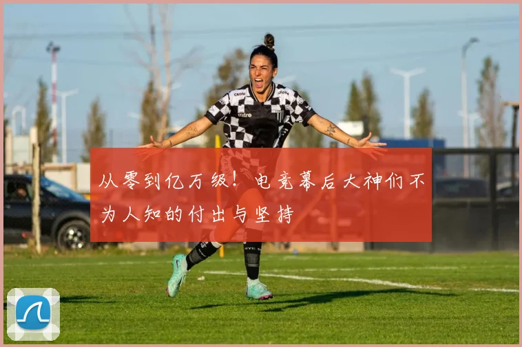 从零到亿万级！电竞幕后大神们不为人知的付出与坚持