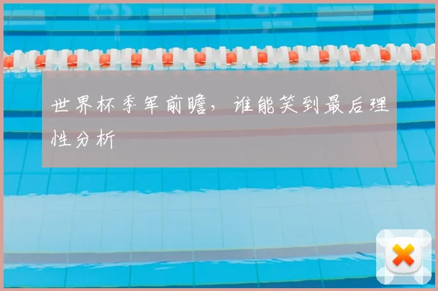 世界杯季军前瞻，谁能笑到最后理性分析