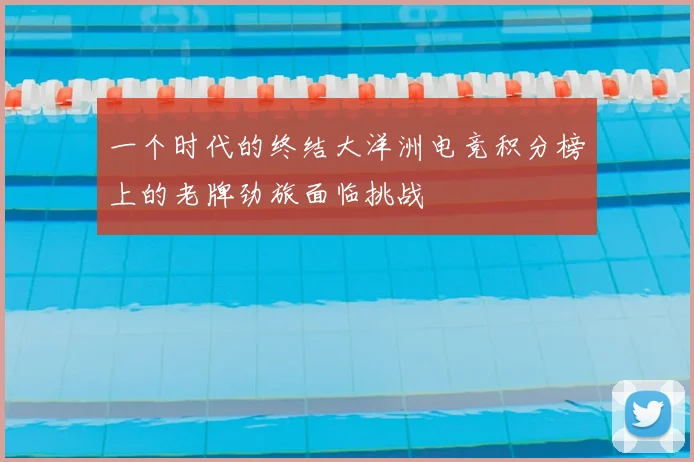 一个时代的终结大洋洲电竞积分榜上的老牌劲旅面临挑战