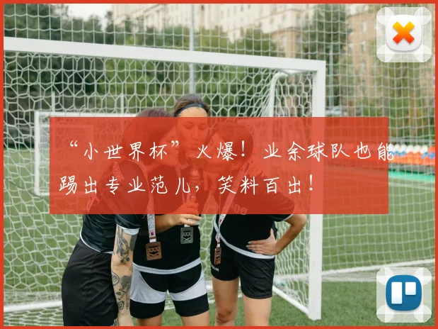 “小世界杯”火爆！业余球队也能踢出专业范儿，笑料百出！