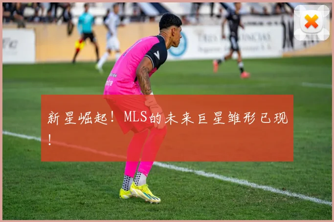 新星崛起！MLS的未来巨星雏形已现！