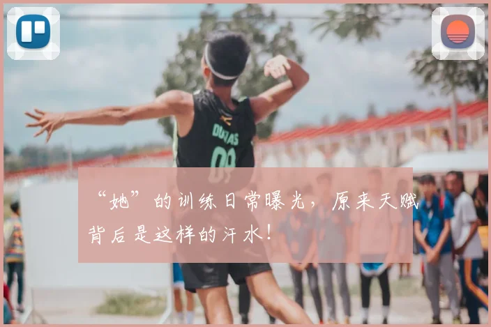 “她”的训练日常曝光，原来天赋背后是这样的汗水！