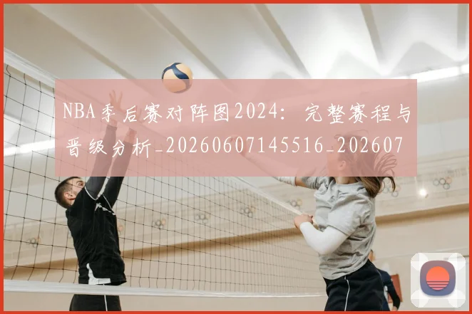 NBA季后赛对阵图2024：完整赛程与晋级分析_20260607145516_20260702164129