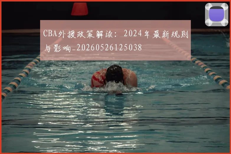 CBA外援政策解读：2024年最新规则与影响_20260526125038