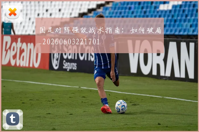 国足对阵强敌战术指南：如何破局_20260603221701