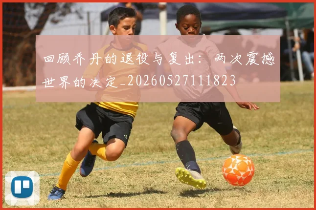 回顾乔丹的退役与复出：两次震撼世界的决定_20260527111823