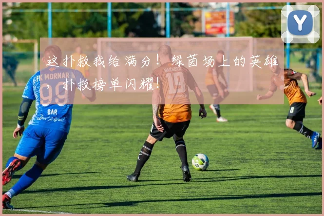 这扑救我给满分！绿茵场上的英雄，扑救榜单闪耀！