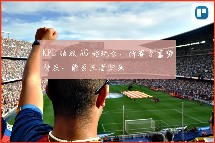 KPL 劲旅 AG 超玩会，新赛季蓄势待发，能否王者归来