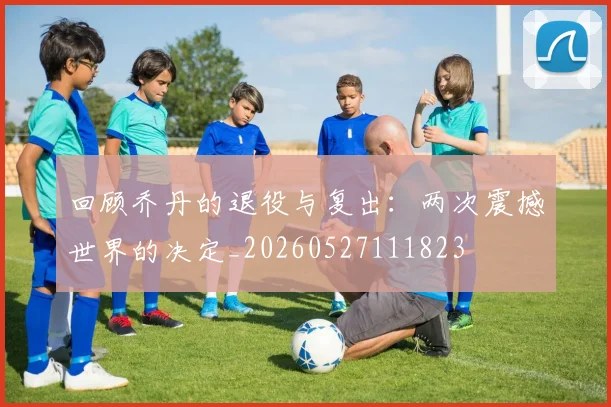 回顾乔丹的退役与复出：两次震撼世界的决定_20260527111823