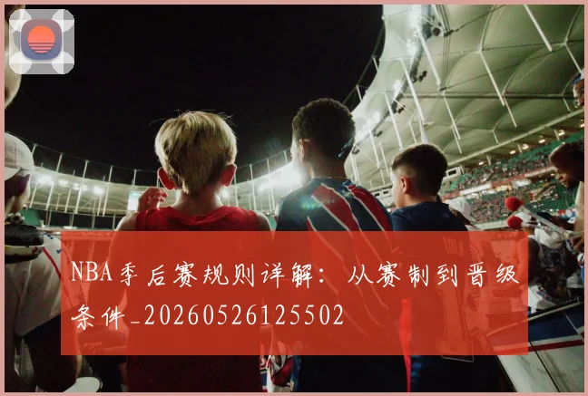 NBA季后赛规则详解：从赛制到晋级条件_20260526125502