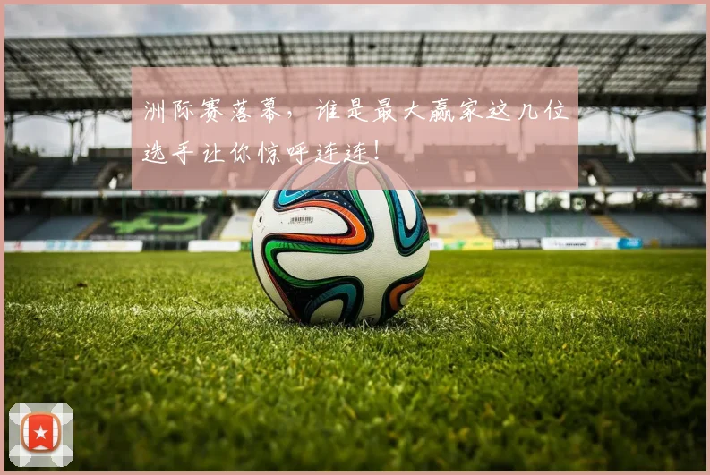 洲际赛落幕，谁是最大赢家这几位选手让你惊呼连连！