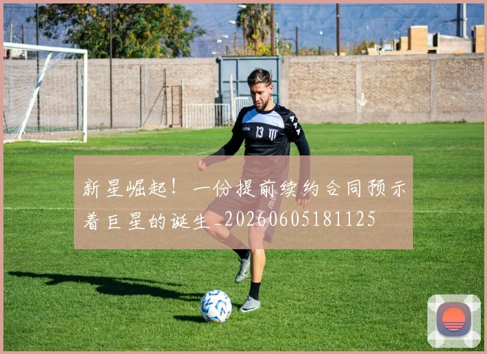 新星崛起！一份提前续约合同预示着巨星的诞生_20260605181125