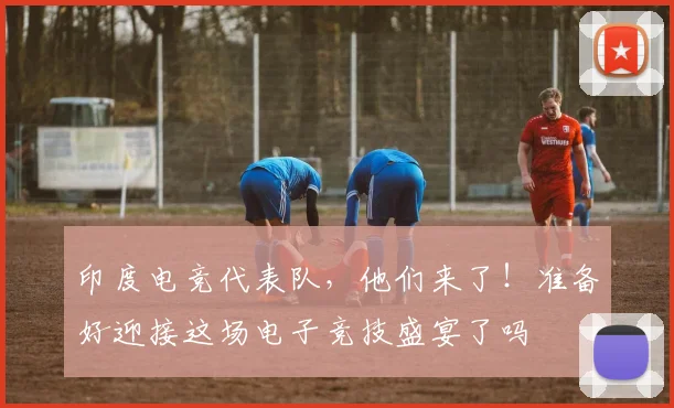 印度电竞代表队，他们来了！准备好迎接这场电子竞技盛宴了吗