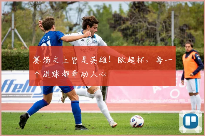 赛场之上皆是英雄！欧超杯，每一个进球都牵动人心
