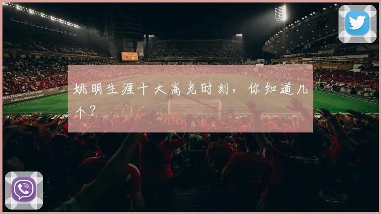 姚明生涯十大高光时刻，你知道几个？