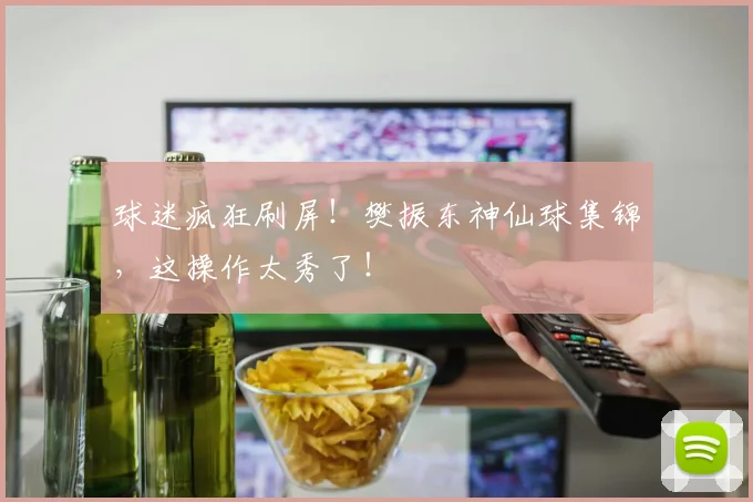 球迷疯狂刷屏！樊振东神仙球集锦，这操作太秀了！