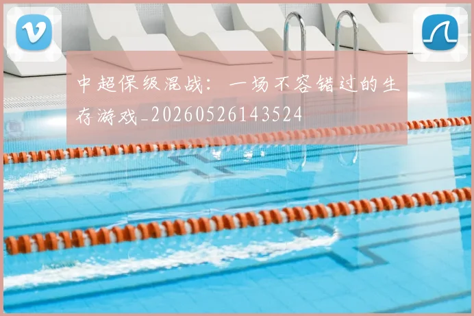 中超保级混战：一场不容错过的生存游戏_20260526143524