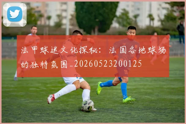法甲球迷文化探秘：法国各地球场的独特氛围_20260523200125