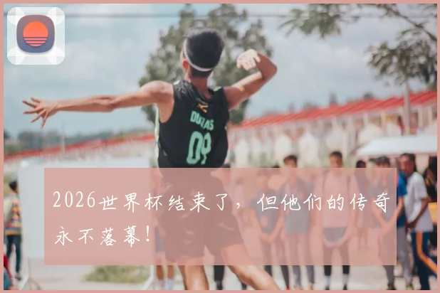 2026世界杯结束了，但他们的传奇永不落幕！