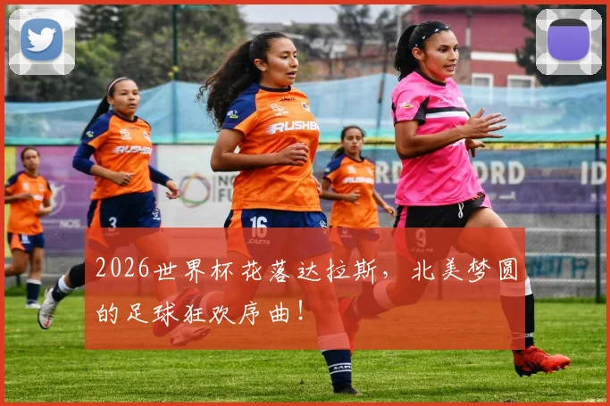 2026世界杯花落达拉斯，北美梦圆的足球狂欢序曲！