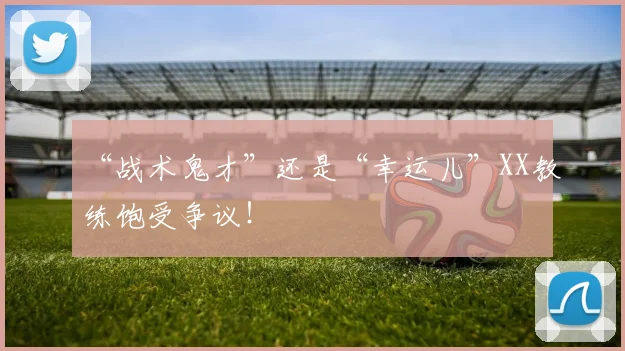 “战术鬼才”还是“幸运儿”XX教练饱受争议！