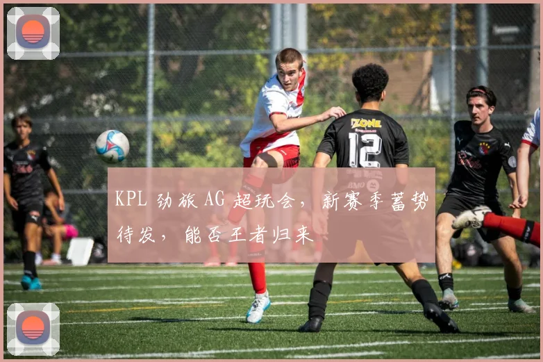 KPL 劲旅 AG 超玩会，新赛季蓄势待发，能否王者归来