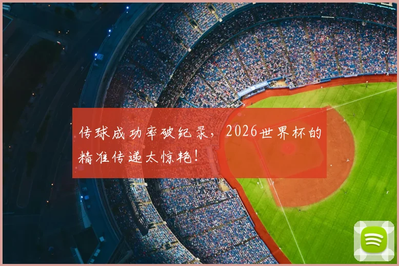 传球成功率破纪录，2026世界杯的精准传递太惊艳！