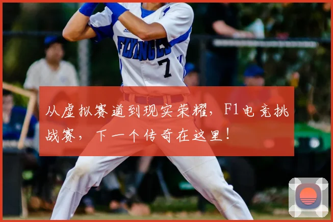 从虚拟赛道到现实荣耀，F1电竞挑战赛，下一个传奇在这里！