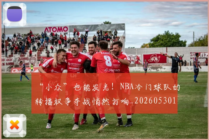 “小众”也能发光！NBA冷门球队的转播权争夺战悄然打响_20260530143949