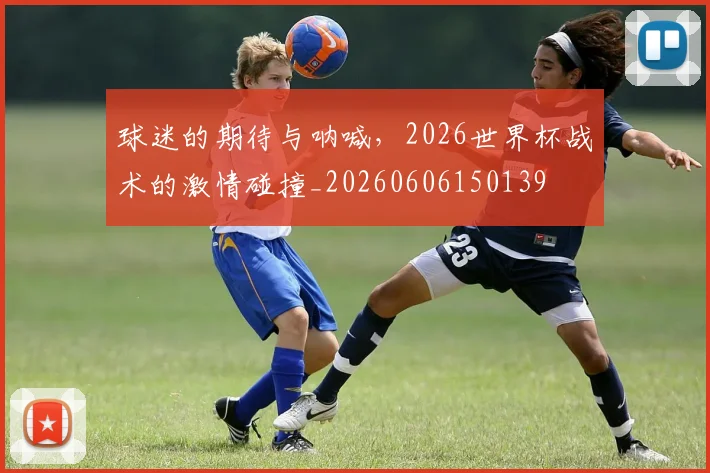 球迷的期待与呐喊，2026世界杯战术的激情碰撞_20260606150139