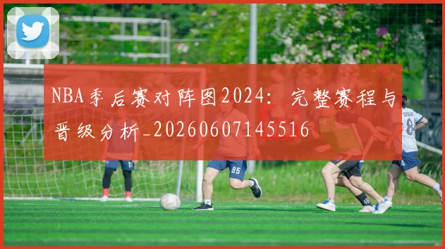 NBA季后赛对阵图2024：完整赛程与晋级分析_20260607145516