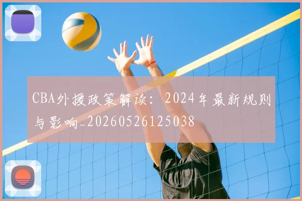 CBA外援政策解读:2024年最新规则与影响_20260526125038