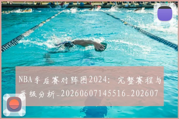 NBA季后赛对阵图2024：完整赛程与晋级分析_20260607145516_20260702164129